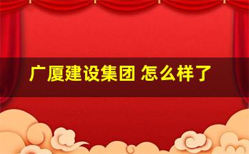 广厦建设集团 怎么样了